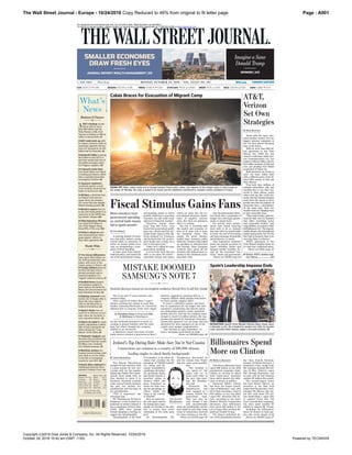 The Wall Street Journal - Europe - 10/24/2016 Page : A001
Copyright (c)2016 Dow Jones & Company, Inc. All Rights Reserved. 10/24/2016
October 24, 2016 10:42 am (GMT -1:00) Powered by TECNAVIA
Copy Reduced to 46% from original to fit letter page
MONDAY, OCTOBER 24, 2016 ~ VOL. XXXIV NO. 187 WSJ.com
CONTENTS
Business & Fin.. B1-4
Crossword.............. A14
Europe File............... A2
Finance & Mkts..... B9-12
Heard on Street. B12
Journal Report. B5-8
Markets Digest... B10
Opinion.............. A12-13
Review................. A8-10
Technology............... B3
U.S. News.................. A7
Weather................... A14
World News........ A2-5
s Copyright 2016 Dow Jones &
Company. All Rights Reserved
What’s
News
Two dozen billionaires
have spent $88 million on
the 2016 presidential cam-
paign, with most of the
money going to Clinton. A1
Trump outlined plans for
his first 100 days if he is
elected president and re-
peated complaints of a
“rigged” political system. A7
Kurdish forces claimed
new advances against Is-
lamic State in the battle for
Mosul, but the extremists hit
back elsewhere in Iraq. A4
Fighting returned to the
Syrian city of Aleppo after a
three-day truce expired
with no aid deliveries or
medical evacuations. A4
Spain’s Rajoy was as-
sured of re-election as pre-
mier when his Socialist ri-
vals conceded defeat. A3
China’s Xi called for party
loyalty, culminating a media
blitz to hail Communist sac-
rifices during the “Long
March” of the 1930s. A5
Thailand’s Yingluck said
the junta that overthrew her
government fined her nearly
$1 billion over a botched
rice-subsidy program. A5
Maritime nations are
leaning toward setting rules
next week to cut the sulfur
in the fuel of oceangoing
vessels by over 85%. B4
South Africa initiated its
withdrawal from the Inter-
national Criminal Court. A4
AT&T is betting on tele-
vision with its more
than $80 billion deal for
Time Warner, while rival
Verizon is looking to Silicon
Valley to fuel growth. A1
BAT could catch up with
its tobacco industry rivals in
marketing cigarette alterna-
tives if it succeeds in its $47
billion bid for Reynolds. B1
Rockwell Collins is paying
$6.4 billion to buy B/E in a
deal that would unite two of
the global aerospace indus-
try’s biggest suppliers. B4
A SpaceX rocket blast
last month likely was linked
to fueling procedures rather
than a manufacturing flaw,
investigators believe. B4
Japanese regulators
cautioned against overly
strict lending standards by
banks to businesses. B9
All-Stars, a fund that bets
on Chinese tech and con-
sumer firms, has posted a
12% return this year despite
China’s slowing growth. B9
Moody’s expects the U.S.
to sue over bond grades it is-
sued prior to the 2008 hous-
ing-market collapse. B11
China Resources Pharma
has raised $1.8 billion in
one of the biggest Hong
Kong IPOs of the year. B12
Friday’s attack on web-
sites stemmed from video-
game players’ efforts to
slow their opponents. B3
Business&Finance
World-Wide
€3.20; CHF5.50; £2.00;
U.S. Military (Eur.) $2.20
DJIA 18145.71 g 0.09% NASDAQ 5257.40 À 0.30% NIKKEI 17184.59 g 0.30% STOXX600 344.29 À 0.0001% BRENT 45.95 À 0.39% GOLD 1265.90 À 0.02% EURO 1.0868 g 0.57%
EUROPE EDITION
Imagine a Sane
Donald Trump
OPINION | A13
SMALLER ECONOMIES
DRAW FRESH EYES
JOURNAL REPORT: WEALTH MANAGEMENT | B5
Calais Braces for Evacuation of Migrant Camp
NEILHALL/REUTERS
FACING OFF: Minor clashes broke out on Sunday between French police, above, and migrants at the refugee camp in Calais known as
the Jungle. On Monday, the camp is slated to be closed, and the inhabitants transferred to reception centers elsewhere in France.
The X-ray and CT scans showed a pro-
nounced bulge.
After reports of Galaxy Note 7 smart-
phones catching fire spread in early Sep-
tember, Samsung Electronics Co. executives
debated how to respond. Some were skepti-
cal the incidents amounted to much, ac-
cording to people familiar with the meet-
ings, but others thought the company
needed to act decisively.
A laboratory report said scans of some
faulty devices showed a protrusion in Note 7
By Jonathan Cheng in Seoul and John
D. McKinnon in Washington
Faced with the same satu-
rated wireless market, the two
biggest telecom companies in
the U.S. have placed divergent
bets on the future.
With its more than $80 bil-
lion agreement to buy Time
Warner Inc., AT&T Inc. has
turned to television while Veri-
zon Communications Inc. has
looked to Silicon Valley, with its
$4.4 billion purchase of AOL last
year and pending $4.8 billion
acquisition of Yahoo Inc.
Both operators are trying to
solve the same riddle—each
with a different piece of the ill-
fated 2001 merger of AOL and
Time Warner.
They both have millions of
wireless subscribers who pay
monthly fees to use their net-
works to share photos, watch
videos and tap into social net-
works. But that wireless business
alone lacks the means to drive
growth now that the majority of
Americans have a smartphone.
At the same time, their two
smaller rivals are chipping away
at their subscriber base.
“They need to find a path for-
ward for their core U.S. business
that offers something better
than inexorable decline,” said
Craig Moffett, an analyst at Mof-
fettNathanson LLC. The internet,
mobile phones and smartphones
fueled rapid growth, but “for the
first time in memory, there is no
‘next big thing’ in telecom.”
AT&T’s agreement to buy
Time Warner doubles down on
its view that traditional televi-
Please see DEAL page A2
BY RYAN KNUTSON
AT&T,
Verizon
Set Own
Strategies
of Icelanders, is an online da-
tabase that contains the full
genealogy of 720,000 Iceland-
ers, living and de-
ceased. Assembled by
combining old Icelan-
dic genealogy books
and church records, it
launched online in
January 2003 and
gives Icelanders an
outlet for their crav-
ing for genealogy, an
ardent hobby for
many in the country
of 330,000.
Now, as social me-
dia and apps expand
the dating pool, many
people are turning to the web-
site to ensure they aren’t
swimming in the same gene
pool.
On Íslendingabók, Mr.
Geir Konráð Theodórsson
thought he had chemistry with
a young woman he was con-
versing with via the popular
dating app Tinder. The conver-
sations were going well, so
they decided to move it to
Facebook. Facebook revealed
some mutual friends between
the pair: her mother, her
grandmother and the sister of
her grandmother.
“This is suspicious,” she
messaged him.
Mr. Theodórsson, 30, lives in
Borgarnes, a town located on a
peninsula in western Iceland. It
has a population of fewer than
2,000. With their mutual
friends signaling a red flag, he
logged into Íslendingabók.
Íslendingabók, or the Book
BY JENNA BELHUMEUR
has been Donald Sussman,
founder of Paloma Partners, a
Greenwich, Conn., hedge fund.
Mr. Sussman donated $19 mil-
lion to Mrs. Clinton’s super
PAC through September, and
an aide said he had donated
another $2 million this month.
The second-largest donor
has been Robert Mercer, an
executive at the New York
hedge fund Renaissance Tech-
nologies. Mr. Mercer, who ear-
lier this cycle spent $13 mil-
lion bankrolling a super PAC
to support Texas Sen. Ted
Cruz’s presidential campaign,
has since spent another $2
million to support Mr. Trump.
Including the billionaires,
about 56 donors in both par-
ties who wrote checks of $1
Please see MONEY page A7
batteries supplied by Samsung SDI Co., a
company affiliate, while phones with batter-
ies from another supplier didn’t.
It wasn’t a definitive answer, and there
was no explanation for the bulges. But with
consumers complaining and telecom opera-
tors demanding answers, newly appointed
mobile chief D.J. Koh felt the company knew
enough to recall 2.5 million phones. His sug-
gestion was backed by Samsung’s third-gen-
eration heir apparent, Lee Jae-yong, who has
advocated for more openness at one of the
world’s most opaque conglomerates.
That decision in early September—to
push a sweeping recall based on what
Please see PHONES page A6
MISTAKE DOOMED
SAMSUNG’S NOTE 7
Rushed decision based on incomplete evidence forced firm to kill the model
A growing number of inves-
tors and policy makers, seeing
central banks as powerless to
revive an anemic global econ-
omy, are championing a resur-
gence of fiscal spending.
A move away from central-
bank-led policy, and toward the
use of the government’s taxing-
and-spending power to revive
growth, would end a years-long
economic era and could cause
upheaval in financial markets.
Investors, among them
bond king Bill Gross, once
feared that government profli-
gacy was a death knell for sov-
ereign bonds. Back in 2011, Mr.
Gross dumped U.S. Treasurys
and declared that U.K. govern-
ment bonds were resting “on a
bed of nitroglycerine.”
Today, he is calling for more
government spending.
It is far from clear that the
shift is yet upon the world—
especially Europe and Japan,
which are deep into the un-
precedented monetary experi-
ment of negative interest
rates. But there are glimmers
that it is coming.
The U.K. is wrestling with
the market and economic ef-
fects of its June vote to leave
the European Union. This
month, the prime minister
bashed loose monetary policy
while her Treasury chief talked
up spending on infrastructure
and housing. Other European
countries have eased off the
austerity that defined their re-
sponse to the continent’s years-
long debt crisis.
And the International Mone-
tary Fund, once a proponent of
budget cuts, now urges govern-
ments to spend more.
For several years, govern-
ments have feared incurring
more debt to do so. Instead,
they have left it to central banks
to lower the cost of borrowing
and thus encourage households
and businesses to spend.
That hyperactive monetary
policy has pushed up prices of
assets—including bonds—and
damped market volatility. Ex-
cept for the occasional “tan-
trum,” stocks and government
Please see SPEND page A2
BY JON SINDREU
Fiscal Stimulus Gains Fans
More investors back
government spending
as central-bank moves
fail to ignite growth
Spain’s Leadership Impasse Ends
RE-ELECTION: Spanish Prime Minister Mariano Rajoy, shown above
in Brussels on Oct. 20, is headed for another term after his Socialist
rivals conceded defeat Sunday, ending a 10-month deadlock. A3
EMMANUELDUNAND/AGENCEFRANCE-PRESSE/GETTYIMAGES
Two dozen billionaires have
spent $88 million on the 2016
presidential campaign, bank-
rolling an election in which
both major-party nominees
have railed against the influ-
ence of money in politics.
Democrat Hillary Clinton
has been the largest benefi-
ciary of billionaires’ cash, with
19 of them donating a total of
$70 million to her top allied
super PAC, Priorities USA Ac-
tion, according to the latest
Federal Election Commission
disclosure. Four billionaires
have given $18 million to the
set of super PACs backing Re-
publican Donald Trump.
The largest individual do-
nor of the presidential election
BY REBECCA BALLHAUS
Billionaires Spend
More on Clinton
Theodórsson discovered he
and the woman from Tinder
had the same great-grandfa-
ther.
“We decided to
not speak of this
again and try to
avoid each other at
the next clan meet-
ing,” Mr. Theodórs-
son said.
Previously Mr.
Theodórsson had
been engaged to a
woman related five
generations back.
That was fine, he
said, though it was
still uncomfortable
when her grandmother and his
aunt spoke to each other using
terms of endearment reserved
for close relatives at the din-
Please see DATES page A6
Iceland’s Top Dating Rule: Make Sure You’re Not Cousins
Connections are common in a country of 330,000 citizens,
leading singles to check family backgrounds
Geir Konráð
Theodórsson
Opinion: AT&T’s wireless leap
over Obama.............................. A12
For personal non-commercial use only. Do not edit or alter. Reproductions not permitted.
To reprint or license content, please contact our reprints and licensing department at +1 800-843-0008 or www.djreprints.com
 