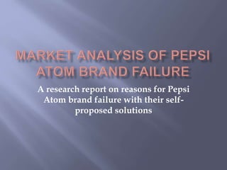 A research report on reasons for Pepsi
Atom brand failure with their self-
proposed solutions
 