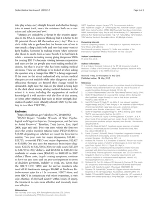 into play when a very straight forward and effective therapy
tries to assert itself, hence the resistance both on a con-
scious and subconscious level.
Veterans are considered a threat by the security appar-
atus in the USA. Is someone thinking that it is better to let
20 potential threats kill themselves every day? This is a
dark rabbit hole to go down but the human cost of war is
very much a deep rabbit hole and one that many want to
keep hidden. Someone is making money when someone
else bleeds to death from a cluster bomb. It is that black &
white – someone is making money giving dangerous SSRIs
for treating TBI. Technocrats rotating between corporation
and state are the last people you want making medical de-
cisions, but that is exactly who has been making medical
decisions. These are all things to be looked at when asking
the question why a therapy like HBOT is being suppressed.
If the man on the street understood why certain medical
therapies are not available while other dangerous and non-
efficacious therapies are favored then change would be
demanded. Right now the man on the street is being kept
in the dark about money driving medical decisions to the
extent it is today including the suppression of medical
knowledge if it will interfere with the flow of that money,
or some other irrational fear such as troop strength deci-
mation if soldiers were officially offered HBOT by the mili-
tary to treat their TBI/PTSD.
Endnotes
1
http://clinicaltrials.gov/ct2/show/NCT01105962
2
RAND Report: “Invisible Wounds of War: Psycho-
logical and Cognitive Injuries, Consequences, and Services
to Assist Recovery.” Tanielian, Terri; Jaycox, Lisa, April
2008, page xxii-xxiii: Two year costs within the first two
years the service member returns home; PTSD $5,904 to
$10,298 depending on whether we count the lives lost to
suicide; Two year costs for major depression, $15,461 -
$25,757; co-morbid PTSD and major depression; $12,427
to $16,884; One year costs for traumatic brain injury diag-
nosis: $25,572 to $30,730 in 2005 for mild cases ($27,259
to $32,759 in 2007 dollars), and $252,251 to $383,221 for
moderate or severe cases ($268,902 to $408,519 in 2007
dollars.) These costs, largely treating symptoms, continue
to have out year costs and out year consequences in terms
of disability payments, inability to work, etc. Given that
the HBOT ONE TIME cost for service members who
need all 80 treatments averages $16,000 at Medicare Re-
imbursement rates for a 1-h treatment. HBOT alone, and
even HBOT in conjunction with other treatments, is very
cost effective. If provided acutely within hours of injury,
the treatment is even more effective and massively more
cost effective.
Abbreviations
TBI: Traumatic brain injury; ATA: Atmospheres absolute; CTE: Chronic
traumatic encephalopathy; PTSD: Post traumatic stress disorder;
HBOT: Hyperbaric oxygen therapy; DCS: Decompression sickness;
HBO: Hyperbaric oxygen; CP: Cerebral palsy; NFL: National Football League;
GMF: Gross motor function; MTBIC: Mild Traumatic Brain Injury Committee;
NBIRR: National Brain Injury Rescue and Rehabilitation; DoD: Department of
Defense; RCT: Randomized Controlled Trial; FDA: Federal Drug Administration;
SSRI: Selective Serotonin Reuptake Inhibitor; MS: Multiple sclerosis.
Competing interests
Financial competing interests: Dr. Stoller practices hyperbaric medicine in
New Mexico and California.
Non-financial competing interests: Dr. Stoller was president of the
International Hyperbaric Medical Association for over a decade.
Authors’ contributions
KS wrote this article.
Authors’ information
KS is an Adjunct Assistant Professor of the AT Still University School of
Medicine, a Fellow of the American College of Hyperbaric Medicine and a
principal investigator of the NBIRR clinical trial.
Received: 1 May 2014 Accepted: 18 May 2015
References
1. Trimble Vance. In hyperbaric oxygen, the uncertain miracle: the little-known
maverick medical treatment which has saved the lives of thousands of
people. First edition [Unknown Binding]. 1974: 83–84.
2. U.S. House of Representatives. Labor-HEW Public Witness Testimony. 1963. p. 274–9.
3. Stoller KP. Quantification of neurocognitive changes before, during, and
after hyperbaric oxygen therapy in a case of fetal alcohol syndrome.
Pediatrics. 2005;116:e586–91.
4. Harch PG, Fogarty EF, Staab PF, van Meter K. Low pressure hyperbaric
oxygen therapy and SPECT brain imaging in the treatment of blast-induced
chronic traumatic brain injury (post-concussion syndrome) and post
traumatic stress disorder: a case report. Cases J. 2009;2:6538.
5. Stoller KP. Hyperbaric oxygen therapy (1.5 ATA) in treating sports related
TBI/CTE: two case reports. Med Gas Res. 2011;1:17.
6. Harch PG, Andrews SR, Fogarty EF, Amen D, Pezzullo JC, Lucarini J, et al. A
phase I study of low-pressure hyperbaric oxygen therapy for blast-induced
post-concussion syndrome and post-traumatic stress disorder. J Neurotrauma.
2012;29(1):168–85.
7. Fischer BH, Marks M, Reich T. Hyperbaric-oxygen treatment of multiple
sclerosis: a randomized placebo-controlled, double-blind study. New
Eng J Med. 1983;308:181–6.
8. Carole S, Larivee S, Richard E, Marois P. Hyperbaric oxygenation therapy in
the treatment of cerebral palsy: a review and comparison to currently
accepted therapies. J Am Phys Surg. 2007;12:4.
9. Andrews PW, Thomson Jr JA, Amstadter A, Neale MC. Primum non nocere:
an evolutionary analysis of whether antidepressants do more harm than
good. Front Psychol. 2012;3:117. Epub 2012 Apr 24.
10. Lucire Y, Crotty C. Antidepressant-induced akathisia-related homicides
associated with diminishing mutations in metabolizing genes of the
CYP450 family. Pharmacogenomics Personalized Med. 2011;2011(4):65–81.
11. Delgado PL, Moreno FA, Onate L. Sequential catecholamine and
serotonin depletion in mirtazapine-treated depressed patients. Int J
Neuropsychopharmacol. 2002;5:63–6.
12. Rockswold GL, Ford SE, Anderson DC, Bergman A, Sherman RE. The results
of a prospective, randomized trial for treatment of severely brain-injured
patients with hyperbaric oxygen. J Neurosurg. 1992;76:929–34.
13. Gutsaeva DR, Suliman HB, Carraway MS. Oxygen-induced mitochondrial
biogenesis in the rat hippocampus. Neuroscience. 2006;137(2):493–504.
14. Waalkes P, Fitzpatrick DR, Stankus S, Topolski R. Adjunctive HBO treatment of
children with cerebral anoxic injury. Army Med Dept J. 2002;April-June:13–21.
Stoller Medical Gas Research (2015) 5:7 Page 6 of 6
 