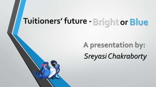 Tuitioners’ future -
Sreyasi Chakraborty
A presentation by:
Bright Blueor
 