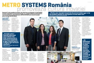 METRO SYSTEMS România 
promovează cultura inovaţiei 
Domeniul IT este considerat inovator, dar acest lucru nu înseamnă, în mod implicit, 
că toate companiile IT promovează inovaţia. Cu o echipă de 800 de profesionişti IT, 
care lucrează pentru peste 30 de ţări, METRO SYSTEMS este motorul inovaţiei 
pentru întregul METRO GROUP. 
Ca parte a METRO 
GROUP, METRO 
SYSTEMS România 
asigură soluţii IT 
care constau în 
managementul 
mărfurilor şi logisticii, 
gestionarea bazelor 
de date cu clienţi, 
sisteme de operare 
şi administrare 
de baze de date, 
soluţii de raportare 
şi data warehouse, 
sisteme de 
integrare, reţelistică 
şi helpdesk, 
administrarea 
sistemelor de 
checkout şi soluţii de 
e-commerce. Pentru 
a susţine un business 
de retail la scară 
mare, specialiştii 
METRO SYSTEMS 
România optimizează 
în permanenţă 
procesele 
tehnologice, fiind 
creativi şi inventivi. 
În acest demers, 
angajaţii beneficiază 
de tot suportul 
necesar pentru că 
METRO SYSTEMS 
România consideră 
inovaţia o valoare 
de bază şi şi-o 
asumă ca direcţie 
strategică. 
Workgroup-ul 
de inovaţie a luat 
iniţiativa 
Începand cu anul 
2013, METRO 
SYSTEMS România 
a făcut primii paşi 
pentru a dezvolta o 
cultură a inovaţiei în 
interiorul companiei. 
Aşa a luat naştere 
workgroup-ul de 
inovaţie. Colegi 
din departamente 
diferite: Elena 
Boguş - Human 
Resources, Rodica 
Picioruşi - Quality 
Assurance, 
Cătălin Ileana 
- Operations, 
Radu Orjanu 
- Application 
Integration şi-au 
asumat rolul de 
a promova ideile 
inovatoare în 
interiorul METRO 
SYSTEMS România. 
Primul lor proiect 
a fost amenajarea 
unui spaţiu 
informal unde 
brainstorming-ul 
şi creativitatea 
să nu fie limitate 
de atmosfera 
corporatistă. Din 
această nevoie 
ADVERTORIAL 
„ Pentru noi, inovaţia înseamnă să provoci status quo-ul şi 
să combini vechiul cu noul pentru a crea valori noi.“ 
Sorin Poenaru, manager Infrastructură şi SAP 
a apărut „Mind Play“ 
Room. După primul 
proiect, workgroup-ul 
de inovaţie din METRO 
SYSTEMS România a 
trecut la nivelul următor. 
Cei 4 colegi aveau 
nevoie să colecteze 
ideile inovative. Soluţia 
a fost realizarea unei 
platforme unde toţi 
angajaţii companiei 
au acces să îşi scrie 
propriile idei şi le 
pot susţine pe cele 
propuse de alţi colegi. 
În perioada următoare, 
workgroup-ul de inovaţie 
urmează să le pună în 
dezbatere pe cele deja 
prezente pe platforma 
„Call for innovation“, iar 
ideile care se vor dovedi 
viabile vor trece printr-un 
proces de rafinare, 
marketare, prioritizare, 
pentru ca ulterior să fie 
implementate. 
Angajaţii sunt 
ambasadorii inovaţiei 
La METRO SYSTEMS 
România, angajaţii 
sunt ambasadorii 
ideali ai inovaţiei. De 
aceea, creativitatea 
şi originalitatea sunt 
calităţi valoroase 
pentru candidaţii care 
îşi doresc să lucreze 
în această companie 
IT. Când faci parte 
din echipa METRO 
SYSTEMS România, 
departamentul HR 
împreună cu echipa de 
manageri stimulează 
aceste abilităţi, 
oferindu-ţi spaţiul şi 
instrumentele necesare 
transformării ideilor în 
inovaţii. 
„Inovaţia este o 
resursă valoroasă 
care trebuie mai 
intâi recunoscută în 
interiorul companiei 
şi apoi folosită pentru 
a obţine cele mai bune 
rezultate.“ 
Sidonia Barna, manager Departamentul 
de Resurse Umane 
„Să 
optimizezi 
un proces 
nu este 
suficient 
pentru a 
evolua; 
inovarea 
este pasul 
imediat 
urmator şi 
necesar.“ 
George Ivan, manager 
Sourcing & New 
Technologies 
FOTO: METRO SYSTEMS 
FOTO: METRO SYSTEMS 
