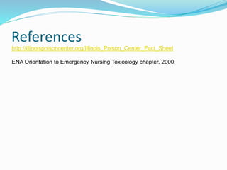 References
http://illinoispoisoncenter.org/Illinois_Poison_Center_Fact_Sheet
ENA Orientation to Emergency Nursing Toxicology chapter, 2000.
 