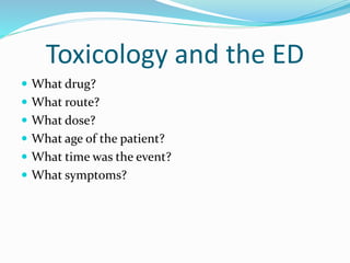 Toxicology and the ED
 What drug?
 What route?
 What dose?
 What age of the patient?
 What time was the event?
 What symptoms?
 