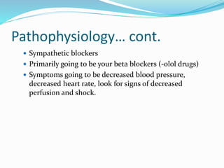 Pathophysiology… cont.
 Sympathetic blockers
 Primarily going to be your beta blockers (-olol drugs)
 Symptoms going to be decreased blood pressure,
decreased heart rate, look for signs of decreased
perfusion and shock.
 