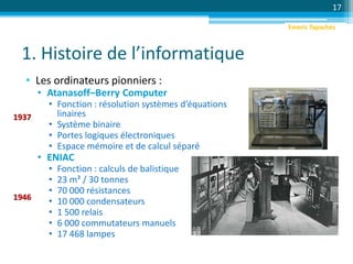 1. Histoire de l’informatique
• Les ordinateurs pionniers :
• Atanasoff–Berry Computer
• Fonction : résolution systèmes d’équations
linaires
• Système binaire
• Portes logiques électroniques
• Espace mémoire et de calcul séparé
• ENIAC
• Fonction : calculs de balistique
• 23 m³ / 30 tonnes
• 70 000 résistances
• 10 000 condensateurs
• 1 500 relais
• 6 000 commutateurs manuels
• 17 468 lampes
17
1937
1946
Emeric Tapachès
 