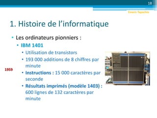 1. Histoire de l’informatique
• Les ordinateurs pionniers :
• IBM 1401
• Utilisation de transistors
• 193 000 additions de 8 chiffres par
minute
• Instructions : 15 000 caractères par
seconde
• Résultats imprimés (modèle 1403) :
600 lignes de 132 caractères par
minute
18
1959
Emeric Tapachès
 