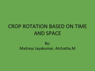 CROP ROTATION BASED ON TIME
AND SPACE
By:
Maitreyi Jayakumar, Atchatha.M
 