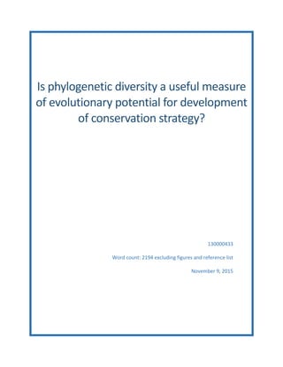 Is phylogenetic diversity a useful measure
of evolutionary potential for development
of conservation strategy?
130000433
Word count: 2194 excluding figures and reference list
November 9, 2015
 