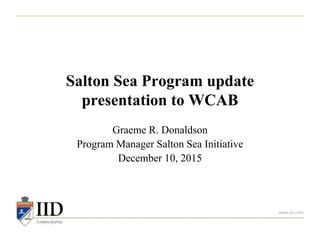 www.iid.com
Salton Sea Program update
presentation to WCAB
Graeme R. Donaldson
Program Manager Salton Sea Initiative
December 10, 2015
 
