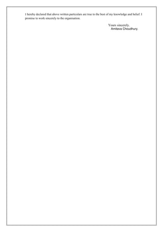 I hereby declared that above written particulars are true to the best of my knowledge and belief. I
promise to work sincerely to the organisation.
Yours sincerely.
Amitava Choudhury.
 