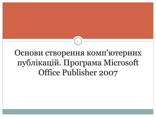Основи створення комп'ютерних
публікацій. Програма Microsoft
Office Publisher 2007
1
 