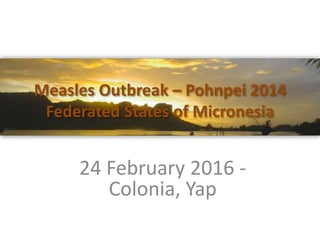 Measles Outbreak – Pohnpei 2014
Federated States of Micronesia
24 February 2016 -
Colonia, Yap
 