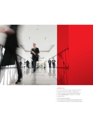 contact us
For more information about Oracle’s Primavera
enterprise project portfolio management
solutions, please visit oracle.com/primavera
or call +1.800.423.0245 to speak to an Oracle
representative.
outsiDe nortH america
Visit oracle.com/corporate/contact/global.html
to find the phone number for your local Oracle office.
 