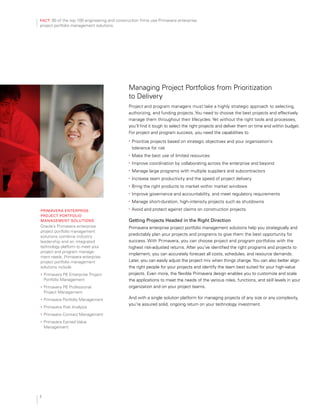 fact: 90 of the top 100 engineering and construction firms use Primavera enterprise
project portfolio management solutions.
Primavera enterPrise
Project Portfolio
management solutions
Oracle’s Primavera enterprise
project portfolio management
solutions combine industry
leadership and an integrated
technology platform to meet your
project and program manage­
ment needs. Primavera enterprise
project portfolio management
solutions include
•	 Primavera P6 Enterprise Project
Portfolio Management
•	 Primavera P6 Professional
Project Management
•	 Primavera Portfolio Management
•	 Primavera Risk Analysis
•	 Primavera Contract Management
•	 Primavera Earned Value
Management
Managing Project Portfolios from Prioritization
to Delivery
Project and program managers must take a highly strategic approach to selecting,
authorizing, and funding projects. You need to choose the best projects and effectively
manage them throughout their lifecycles. Yet without the right tools and processes,
you’ll find it tough to select the right projects and deliver them on time and within budget.
For project and program success, you need the capabilities to
•	 Prioritize projects based on strategic objectives and your organization’s
tolerance for risk
•	 Make the best use of limited resources
•	 Improve coordination by collaborating across the enterprise and beyond
•	 Manage large programs with multiple suppliers and subcontractors
•	 Increase team productivity and the speed of project delivery
•	 Bring the right products to market within market windows
•	 Improve governance and accountability, and meet regulatory requirements
•	 Manage short-duration, high-intensity projects such as shutdowns
•	 Avoid and protect against claims on construction projects
getting Projects Headed in the right Direction
Primavera enterprise project portfolio management solutions help you strategically and
predictably plan your projects and programs to give them the best opportunity for
success. With Primavera, you can choose project and program portfolios with the
highest risk-adjusted returns. After you’ve identified the right programs and projects to
implement, you can accurately forecast all costs, schedules, and resource demands.
Later, you can easily adjust the project mix when things change.You can also better align
the right people for your projects and identify the team best suited for your high-value
projects. Even more, the flexible Primavera design enables you to customize and scale
the applications to meet the needs of the various roles, functions, and skill levels in your
organization and on your project teams.
And with a single solution platform for managing projects of any size or any complexity,
you’re assured solid, ongoing return on your technology investment.
2
 