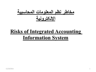 ‫ﺍﻟﻤﻌﻠﻭﻤﺎﺕ‬ ‫ﻨﻅﻡ‬ ‫ﻤﺨﺎﻁﺭ‬‫ﺍﻟﻤﺤﺎﺴﺒﻴﺔ‬
‫ﺍﻹﻟﻜﺘﺭﻭﻨﻴﺔ‬
Risks of Integrated Accounting
Information System
11/24/2015 1
 
