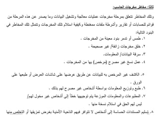 ‫ﺜﺎﻟﺜﺎ‬:‫ﺍﻟﺤﺎﺴﺏ‬ ‫ﻤﺨﺭﺠﺎﺕ‬ ‫ﻤﺨﺎﻁﺭ‬:
‫ﻭﺘﺸﻐﻴ‬ ‫ﻤﻌﺎﻟﺠﺔ‬ ‫ﻋﻤﻠﻴﺎﺕ‬ ‫ﻤﺨﺭﺠﺎﺕ‬ ‫ﺒﻤﺭﺤﻠﺔ‬ ‫ﺘﺘﻌﻠﻕ‬ ‫ﺍﻟﻤﺨﺎﻁﺭ‬ ‫ﻭﺘﻠﻙ‬‫ل‬‫ﻋ‬ ‫ﻴﺼﺩﺭ‬ ‫ﻭﻤﺎ‬ ‫ﺍﻟﺒﻴﺎﻨﺎﺕ‬‫ى‬‫ﻫ‬ ‫ﻥ‬‫ى‬‫ﻤﻥ‬ ‫ﺍﻟﻤﺭﺤﻠﺔ‬ ‫ﺫﻩ‬
‫ﺘﻠ‬ ‫ﺍﺴﺘﻼﻡ‬ ‫ﻭﻜﻴﻔﻴﺔ‬ ‫ﻤﻤﻐﻨﻁﺔ‬ ‫ﻤﻠﻔﺎﺕ‬ ‫ﻭﺃﺸﺭﻁﺔ‬ ‫ﺘﻘﺎﺭﻴﺭ‬ ‫ﺃﻭ‬ ‫ﻟﻠﺤﺴﺎﺒﺎﺕ‬ ‫ﻗﻭﺍﺌﻡ‬‫ى‬‫ﺍﻟﻤﺨﺭﺠ‬ ‫ﻙ‬‫ى‬‫ﻭﺘﺘﻤﺜ‬ ‫ﺎﺕ‬‫ل‬‫ﻓﻲ‬ ‫ﺍﻟﻤﺨﺎﻁﺭ‬ ‫ﺘﻠﻙ‬
‫ﺍﻟﺘﺎﻟﻴﺔ‬ ‫ﺍﻟﺒﻨﻭﺩ‬:
١.‫ﺍﻟﻤﺨﺭﺠﺎﺕ‬ ‫ﻤﻥ‬ ‫ﻤﻌﻴﻨﺔ‬ ‫ﺒﻨﻭﺩ‬ ‫ﺘﺩﻤﺭ‬ ‫ﺃﻭ‬ ‫ﻁﻤﺱ‬.
٢.‫ﺯﺍﺌﻔﺔ‬ ‫ﻤﺨﺭﺠﺎﺕ‬ ‫ﺨﻠﻕ‬/‫ﺼﺤﻴﺤﺔ‬ ‫ﻏﻴﺭ‬.
٣.‫ﺍﻟﺒﻴﺎﻨﺎﺕ‬ ‫ﺴﺭﻗﺔ‬/‫ﺍﻟﻤﻌﻠﻭﻤﺎﺕ‬.
٤.‫ﻋﻤ‬‫ل‬‫ﻤﺼﺭﺡ‬ ‫ﻏﻴﺭ‬ ‫ﻨﺴﺦ‬(‫ﻤﺭﺨﺹ‬)‫ﺍﻟﻤﺨﺭﺠﺎﺕ‬ ‫ﻤﻥ‬ ‫ﺒﻬﺎ‬.
٥.‫ﻋﻠ‬ ‫ﻋﺭﻀﻬﺎ‬ ‫ﻁﺭﻴﻕ‬ ‫ﻋﻥ‬ ‫ﻟﻠﺒﻴﺎﻨﺎﺕ‬ ‫ﺒﻪ‬ ‫ﺍﻟﻤﺭﺨﺹ‬ ‫ﻏﻴﺭ‬ ‫ﺍﻟﻜﺸﻑ‬‫ى‬‫ﺸﺎﺸ‬ ‫ﻰ‬‫ى‬‫ﺍﻟﻌ‬ ‫ﺎﺕ‬‫ى‬‫ﻋﻠﻰ‬ ‫ﻁﺒﻌﻬﺎ‬ ‫ﺃﻭ‬ ‫ﺭﺽ‬
‫ﺍﻟﻭﺭﻕ‬.
٦.‫ﺒﺫﻟﻙ‬ ‫ﻟﻬﻡ‬ ‫ﻤﺼﺭﺡ‬ ‫ﻏﻴﺭ‬ ‫ﺃﺸﺨﺎﺹ‬ ‫ﺒﻭﺍﺴﻁﺔ‬ ‫ﺍﻟﻤﻌﻠﻭﻤﺎﺕ‬ ‫ﻭﺘﻭﺯﻴﻊ‬ ‫ﻁﺒﻊ‬.
٧.‫ﻤﺨﻭ‬ ‫ﻏﻴﺭ‬ ‫ﺃﺸﺨﺎﺹ‬ ‫ﺇﻟﻰ‬ ‫ﺨﻁﺄ‬ ‫ﺘﻭﺠﻴﻬﻬﺎ‬ ‫ﻴﺘﻡ‬ ‫ﺍﻟﻤﻭﺯﻋﺔ‬ ‫ﻭﺍﻟﻤﻌﻠﻭﻤﺎﺕ‬ ‫ﺍﻟﻤﻁﺒﻭﻋﺎﺕ‬‫ل‬‫ﻟﻬ‬‫ى‬‫ﻡ‬/
‫ﻤﻨﻬﺎ‬ ‫ﻨﺴﺨﺔ‬ ‫ﺍﺴﺘﻼﻡ‬ ‫ﻓﻲ‬ ‫ﺍﻟﺤﻕ‬ ‫ﻟﻬﻡ‬ ‫ﻟﻴﺱ‬.
٨.‫ﻓ‬ ‫ﺘﺘﻭﺍﻓﺭ‬ ‫ﻻ‬ ‫ﺃﺸﺨﺎﺹ‬ ‫ﺇﻟﻰ‬ ‫ﺍﻟﺤﺴﺎﺴﺔ‬ ‫ﺍﻟﻤﺴﺘﻨﺩﺍﺕ‬ ‫ﺘﺴﻠﻴﻡ‬‫ى‬‫ﺍﻟﻨﺎﺤﻴ‬ ‫ﻴﻬﻡ‬‫ى‬‫ﺍﻷﻤﻨﻴ‬ ‫ﺔ‬‫ى‬‫ﺒﻐ‬ ‫ﺔ‬‫ى‬‫ﻤﻨﻬﺎ‬ ‫ﺍﻟﺘﺨﻠﺹ‬ ‫ﺃﻭ‬ ‫ﺘﻤﺯﻴﻘﻬﺎ‬ ‫ﺭﺽ‬11/24/2015 91
 