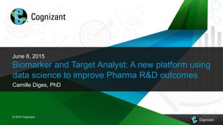 © 2015 Cognizant
© 2015 Cognizant
June 8, 2015
Biomarker and Target Analyst: A new platform using
data science to improve Pharma R&D outcomes
Camille Diges, PhD
 