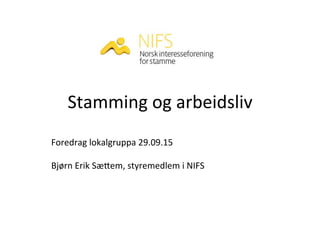 Stamming	
  og	
  arbeidsliv	
  
Foredrag	
  lokalgruppa	
  29.09.15	
  
	
  
Bjørn	
  Erik	
  Sæ@em,	
  styremedlem	
  i	
  NIFS	
  
 