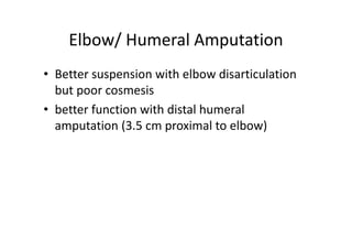 Elbow/ Humeral Amputation
• Better suspension with elbow disarticulation
but poor cosmesis
• better function with distal humeral
amputation (3.5 cm proximal to elbow)
 
