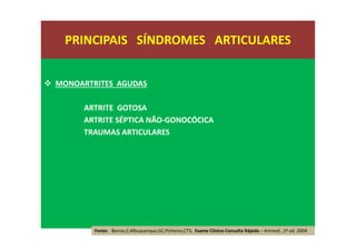 MONOARTRITES AGUDAS
ARTRITE GOTOSA
ARTRITE SÉPTICA NÃO-GONOCÓCICA
TRAUMAS ARTICULARES
PRINCIPAIS SÍNDROMES ARTICULARES
Fonte: Barros,E;Albuquerque,GC;Pinheiro,CTS; Exame Clínico Consulta Rápida – Artmed , 2ª ed. 2004
 