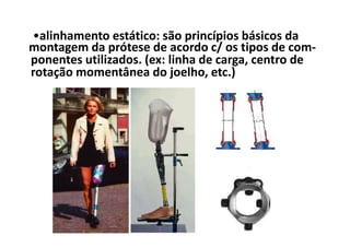 •alinhamento estático: são princípios básicos da
montagem da prótese de acordo c/ os tipos de com-
ponentes utilizados. (ex: linha de carga, centro de
rotação momentânea do joelho, etc.)
 