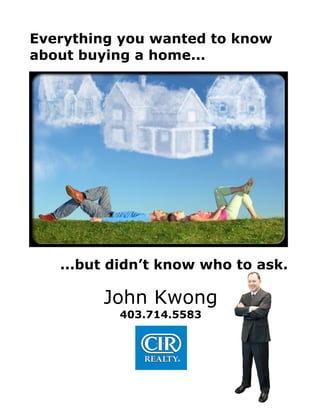 Everything you wanted to know
about buying a home...
...but didn’t know who to ask.
John Kwong
403.714.5583
 