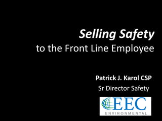 Selling Safety
to the Front Line Employee
Patrick J. Karol CSP
Sr Director Safety
 