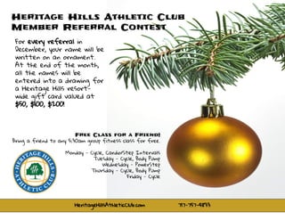 Heritage Hills Athletic Club
Member Referral Contest
For every referral in
December, your name will be
written on an ornament.
At the end of the month,
all the names will be
entered into a drawing for
a Heritage Hills resort-
wide gift card valued at
$50, $100, $200!
HeritageHillsAthleticClub.com 717-757-4833
Free Class for a Friend!
Bring a friend to any 5:30am group fitness class for free.
Monday - Cycle, Cardio/Step Intervals
Tuesday - Cycle, Body Pump
Wednesday - PowerStep
Thursday - Cycle, Body Pump
Friday - Cycle
 