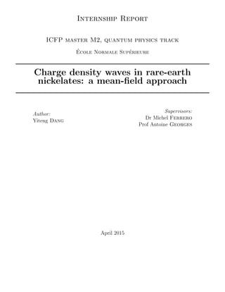 Internship Report
ICFP master M2, quantum physics track
´Ecole Normale Sup´erieure
Charge density waves in rare-earth
nickelates: a mean-ﬁeld approach
Author:
Yiteng Dang
Supervisors:
Dr Michel Ferrero
Prof Antoine Georges
April 2015
 