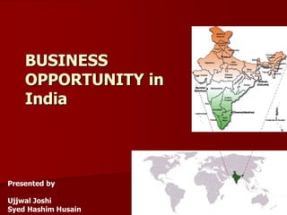 BUSINESS
OPPORTUNITY in
India
Presented by
Ujjwal Joshi
Syed Hashim Husain
 