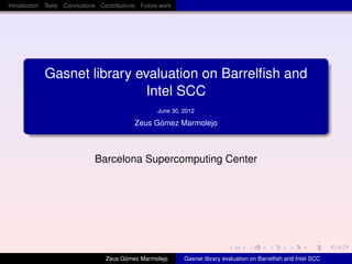 Introduction Tests Conclusions Contributions Future work
Gasnet library evaluation on Barrelﬁsh and
Intel SCC
June 30, 2012
Zeus G´omez Marmolejo
Barcelona Supercomputing Center
Zeus G´omez Marmolejo Gasnet library evaluation on Barrelﬁsh and Intel SCC
 
