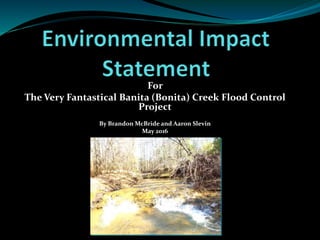 For
The Very Fantastical Banita (Bonita) Creek Flood Control
Project
By Brandon McBride and Aaron Slevin
May 2016
 