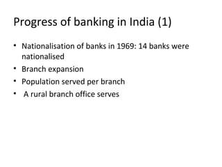 Progress of banking in India (1)
• Nationalisation of banks in 1969: 14 banks were
nationalised
• Branch expansion
• Population served per branch
• A rural branch office serves
 