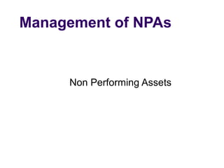 Management of NPAs
Non Performing Assets
 