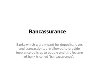 Bancassurance
Banks which were meant for deposits, loans
and transactions, are allowed to provide
insurance policies to people and this feature
of bank is called ‘bancassurance’.
 