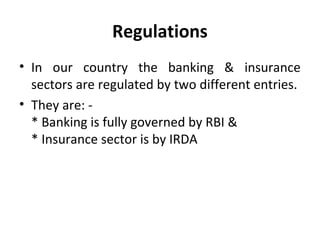 Regulations
• In our country the banking & insurance
sectors are regulated by two different entries.
• They are: -
* Banking is fully governed by RBI &
* Insurance sector is by IRDA
 