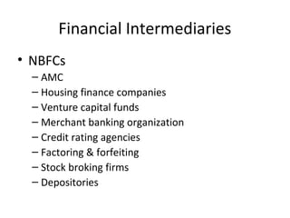 Financial Intermediaries
• NBFCs
– AMC
– Housing finance companies
– Venture capital funds
– Merchant banking organization
– Credit rating agencies
– Factoring & forfeiting
– Stock broking firms
– Depositories
 