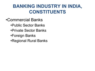 BANKING INDUSTRY IN INDIA,
CONSTITUENTS
●Commercial Banks
●Public Sector Banks
●Private Sector Banks
●Foreign Banks
●Regional Rural Banks
 