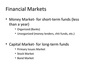Financial Markets
• Money Market- for short-term funds (less
than a year)
• Organized (Banks)
• Unorganized (money lenders, chit funds, etc.)
• Capital Market- for long-term funds
• Primary Issues Market
• Stock Market
• Bond Market
 