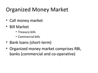 Organized Money Market
• Call money market
• Bill Market
• Treasury bills
• Commercial bills
• Bank loans (short-term)
• Organized money market comprises RBI,
banks (commercial and co-operative)
 