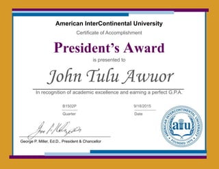 American InterContinental University
Certificate of Accomplishment
President’s Award
is presented to
John Tulu Awuor
In recognition of academic excellence and earning a perfect G.P.A.
B1502P
Quarter
9/18/2015
Date
George P. Miller, Ed.D., President & Chancellor
 
