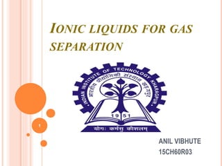 1
IONIC LIQUIDS FOR GAS
SEPARATION
ANIL VIBHUTE
15CH60R03
 