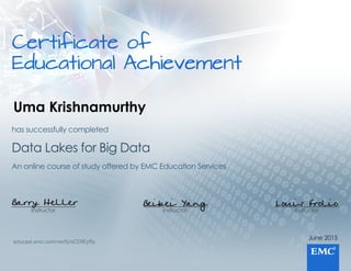 Certificateof
EducationalAchievement
June2015
Instructor
Louis Frolio
Instructor
Beibei Yang
Instructor
Barry Heller
AnonlinecourseofstudyofferedbyEMCEducationServices
DataLakesforBigData
hassuccessfullycompleted
educast.emc.com/verify/sCDIEyRy
Uma Krishnamurthy
 
