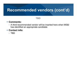# Comments:
< A third recommended vendor will be inserted here when MS&I
has identified an appropriate candidate
# Contact info:
< TBD
TBD
Recommended vendors (cont’d)
 