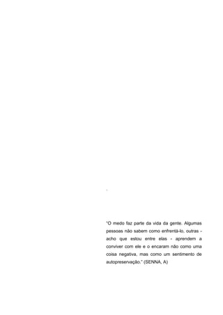 .
“O medo faz parte da vida da gente. Algumas
pessoas não sabem como enfrentá-lo, outras -
acho que estou entre elas - aprendem a
conviver com ele e o encaram não como uma
coisa negativa, mas como um sentimento de
autopreservação.” (SENNA, A)
 