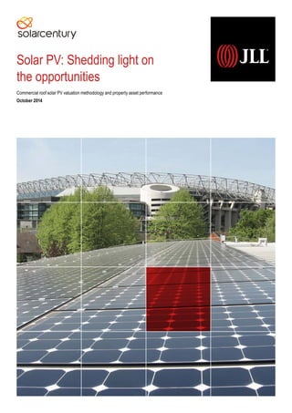 Solar PV: Shedding light on
the opportunities
Commercial roof solar PV valuation methodology and property asset performance
October 2014
 