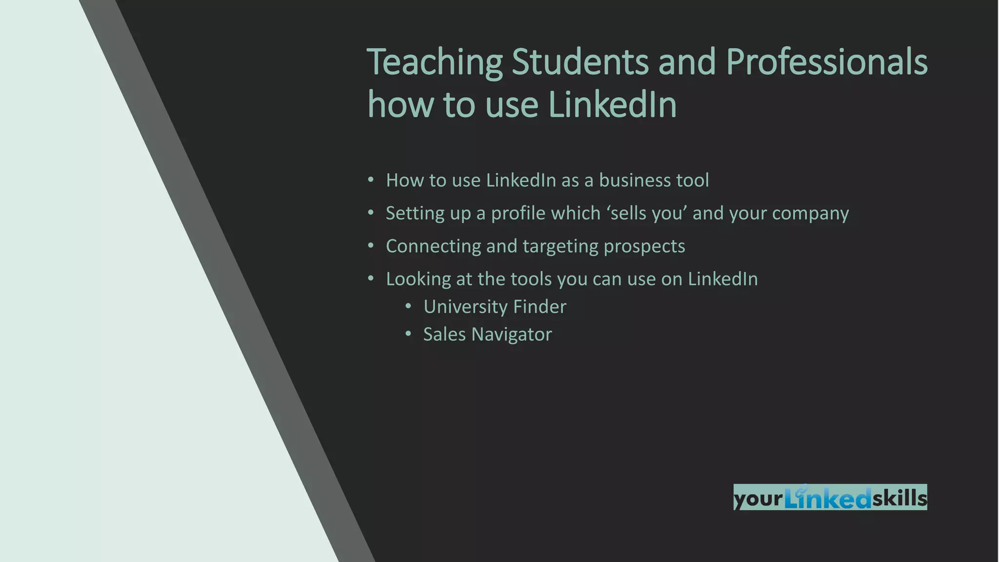 • How to use LinkedIn as a business tool
• Setting up a profile which ‘sells you’ and your company
• Connecting and targeting prospects
• Looking at the tools you can use on LinkedIn
• University Finder
• Sales Navigator
Teaching Students and Professionals
how to use LinkedIn
 