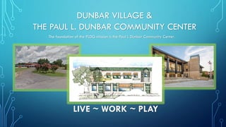DUNBAR VILLAGE &
THE PAUL L. DUNBAR COMMUNITY CENTER
The foundation of the PLDG mission is the Paul L Dunbar Community Center.
LIVE ~ WORK ~ PLAY
 