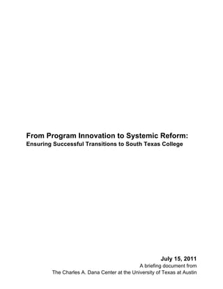 From Program Innovation to Systemic Reform: 
Ensuring Successful Transitions to South Texas College 
July 15, 2011 
A briefing document from 
The Charles A. Dana Center at the University of Texas at Austin 
 