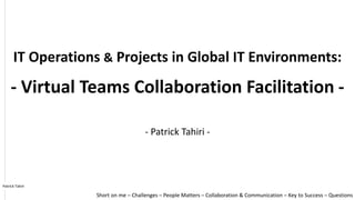 IT Operations & Projects in Global IT Environments:
- Virtual Teams Collaboration Facilitation -
Short on me – Challenges – People Matters – Collaboration & Communication – Key to Success – Questions
- Patrick Tahiri -
Patrick Tahiri
 